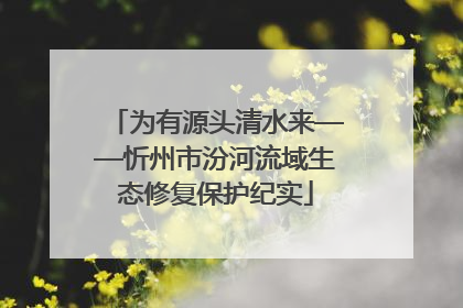 为有源头清水来——忻州市汾河流域生态修复保护纪实