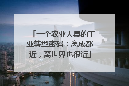 一个农业大县的工业转型密码：离成都近，离世界也很近