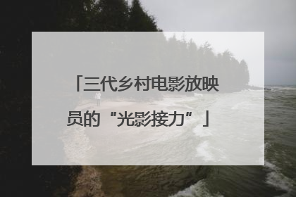 三代乡村电影放映员的“光影接力”