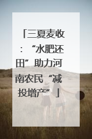 三夏麦收：“水肥还田”助力河南农民“减投增产”