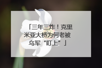 三年三炸！克里米亚大桥为何老被乌军“盯上”