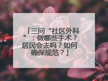 三问“社区外科”：做哪些手术？居民会去吗？如何确保规范？