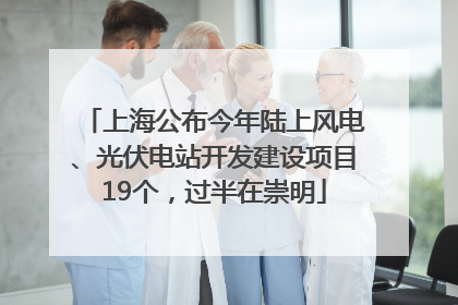 上海公布今年陆上风电、光伏电站开发建设项目19个，过半在崇明