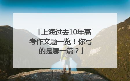 上海过去10年高考作文题一览！你写的是哪一篇？