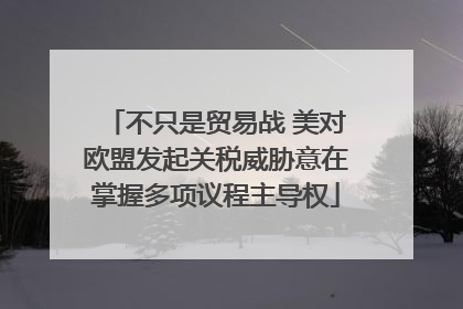 不只是贸易战 美对欧盟发起关税威胁意在掌握多项议程主导权