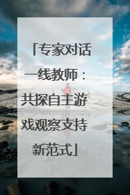 专家对话一线教师：共探自主游戏观察支持新范式