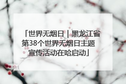 世界无烟日｜黑龙江省第38个世界无烟日主题宣传活动在哈启动