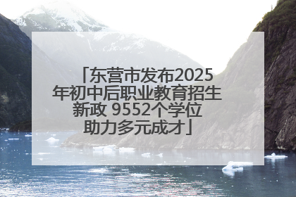 东营市发布2025年初中后职业教育招生新政 9552个学位助力多元成才
