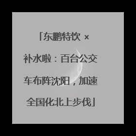 东鹏特饮 × 补水啦：百台公交车布阵沈阳，加速全国化北上步伐