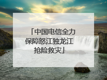 中国电信全力保障怒江独龙江抢险救灾