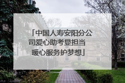 中国人寿安阳分公司爱心助考显担当 暖心服务护梦想