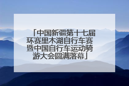 中国新疆第十七届环赛里木湖自行车赛暨中国自行车运动骑游大会圆满落幕