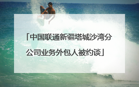 中国联通新疆塔城沙湾分公司业务外包人被约谈