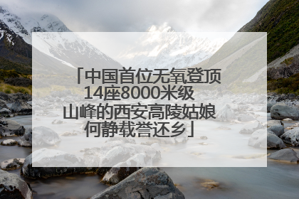 中国首位无氧登顶14座8000米级山峰的西安高陵姑娘何静载誉还乡