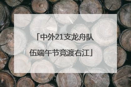 中外21支龙舟队伍端午节竞渡右江