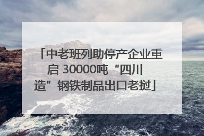 中老班列助停产企业重启 30000吨“四川造”钢铁制品出口老挝