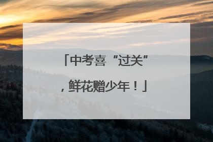 中考喜“过关”，鲜花赠少年！