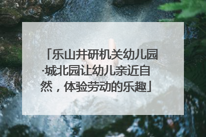 乐山井研机关幼儿园·城北园让幼儿亲近自然，体验劳动的乐趣