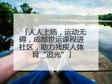 人人上场，运动无碍，成都世运课程进社区，助力残疾人体育“追光”