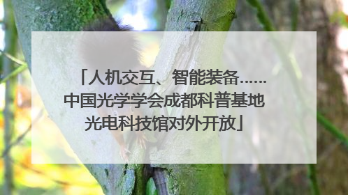 人机交互、智能装备……中国光学学会成都科普基地光电科技馆对外开放