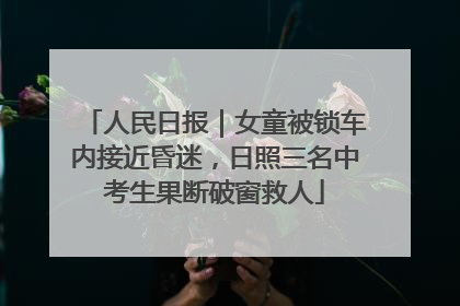 人民日报｜女童被锁车内接近昏迷，日照三名中考生果断破窗救人