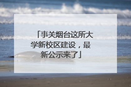 事关烟台这所大学新校区建设，最新公示来了