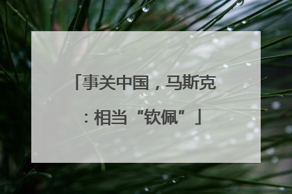 事关中国，马斯克：相当“钦佩”