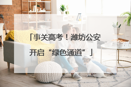 事关高考！潍坊公安开启“绿色通道”