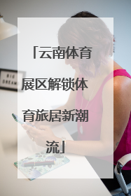 云南体育展区解锁体育旅居新潮流