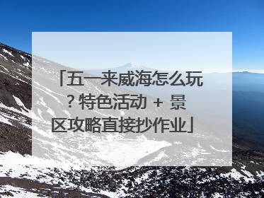 五一来威海怎么玩？特色活动 + 景区攻略直接抄作业