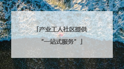 产业工人社区提供“一站式服务”