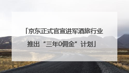 京东正式官宣进军酒旅行业 推出“三年0佣金”计划