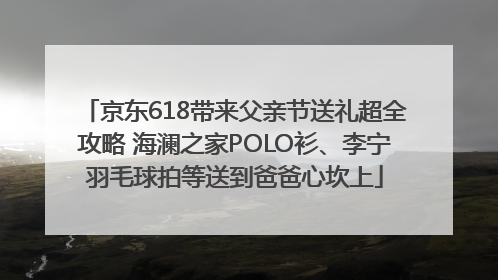 京东618带来父亲节送礼超全攻略 海澜之家POLO衫、李宁羽毛球拍等送到爸爸心坎上