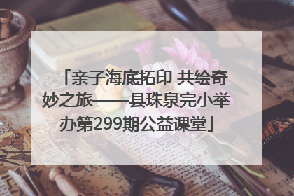 亲子海底拓印 共绘奇妙之旅——县珠泉完小举办第299期公益课堂