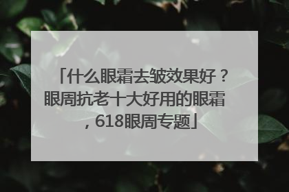 什么眼霜去皱效果好？眼周抗老十大好用的眼霜，618眼周专题