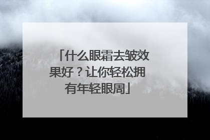 什么眼霜去皱效果好？让你轻松拥有年轻眼周