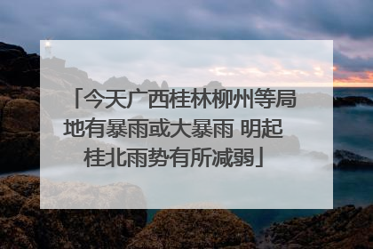 今天广西桂林柳州等局地有暴雨或大暴雨 明起桂北雨势有所减弱