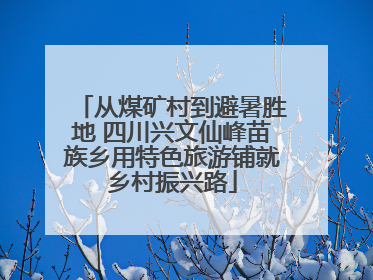 从煤矿村到避暑胜地 四川兴文仙峰苗族乡用特色旅游铺就乡村振兴路