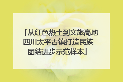 从红色热土到文旅高地 四川太平古镇打造民族团结进步示范样本
