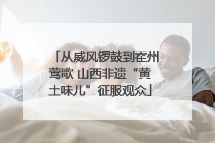 从威风锣鼓到霍州莺歌 山西非遗“黄土味儿”征服观众