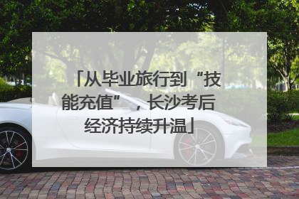 从毕业旅行到“技能充值”，长沙考后经济持续升温