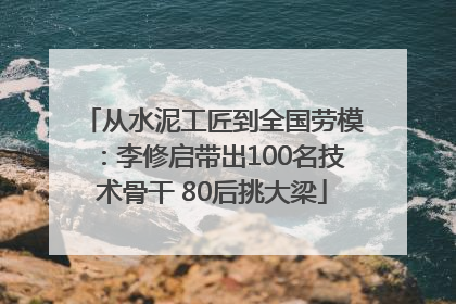 从水泥工匠到全国劳模：李修启带出100名技术骨干 80后挑大梁