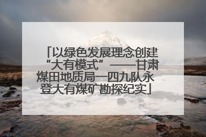 以绿色发展理念创建“大有模式”——甘肃煤田地质局一四九队永登大有煤矿勘探纪实