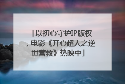 以初心守护IP版权，电影《开心超人之逆世营救》热映中