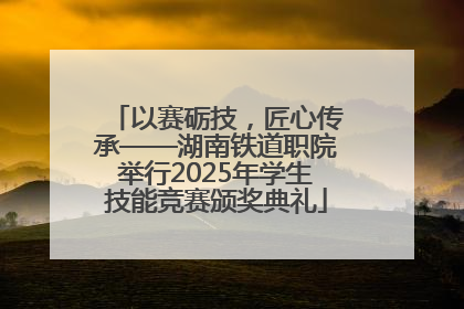 以赛砺技，匠心传承——湖南铁道职院举行2025年学生技能竞赛颁奖典礼