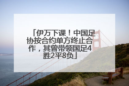 伊万下课！中国足协按合约单方终止合作，其曾带领国足4胜2平8负