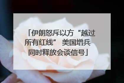 伊朗怒斥以方“越过所有红线” 美国增兵同时释放会谈信号