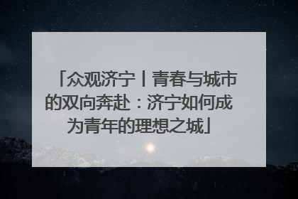 众观济宁丨青春与城市的双向奔赴：济宁如何成为青年的理想之城