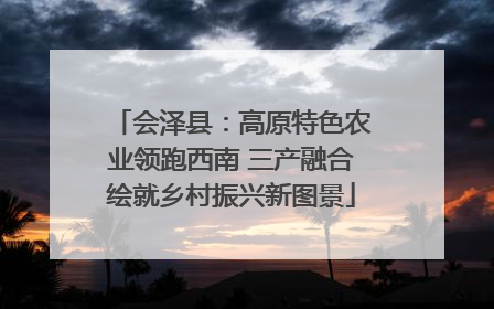 会泽县：高原特色农业领跑西南 三产融合绘就乡村振兴新图景