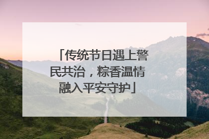 传统节日遇上警民共治，粽香温情融入平安守护